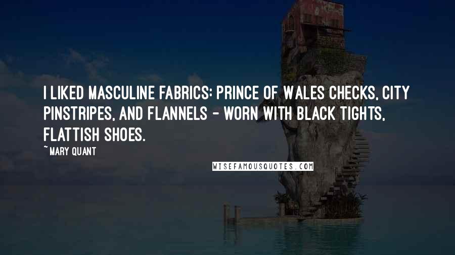 Mary Quant Quotes: I liked masculine fabrics: Prince of Wales checks, city pinstripes, and flannels - worn with black tights, flattish shoes.