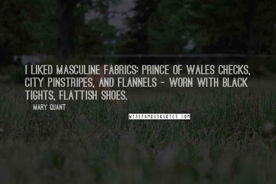 Mary Quant Quotes: I liked masculine fabrics: Prince of Wales checks, city pinstripes, and flannels - worn with black tights, flattish shoes.