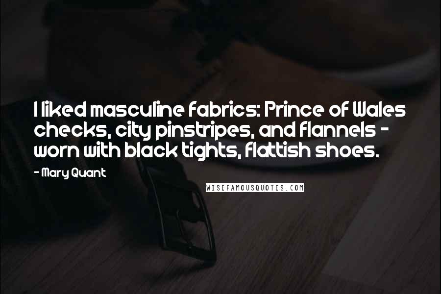 Mary Quant Quotes: I liked masculine fabrics: Prince of Wales checks, city pinstripes, and flannels - worn with black tights, flattish shoes.