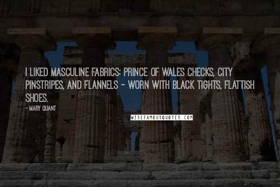 Mary Quant Quotes: I liked masculine fabrics: Prince of Wales checks, city pinstripes, and flannels - worn with black tights, flattish shoes.