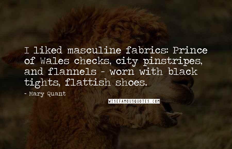 Mary Quant Quotes: I liked masculine fabrics: Prince of Wales checks, city pinstripes, and flannels - worn with black tights, flattish shoes.