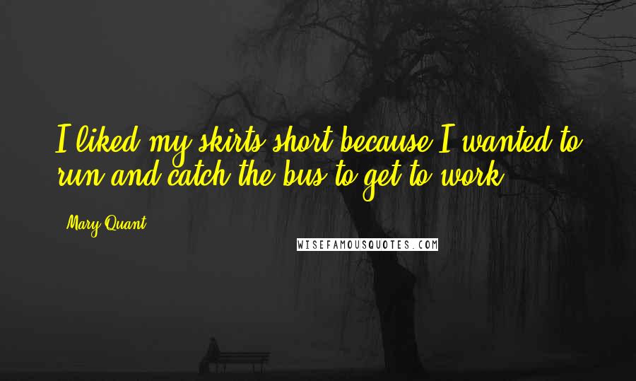 Mary Quant Quotes: I liked my skirts short because I wanted to run and catch the bus to get to work.