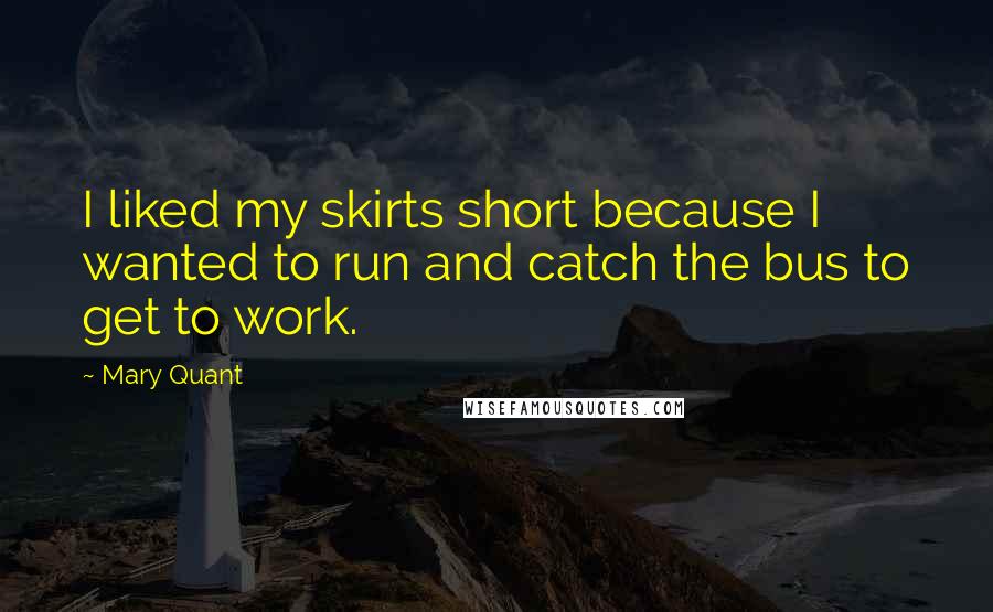 Mary Quant Quotes: I liked my skirts short because I wanted to run and catch the bus to get to work.