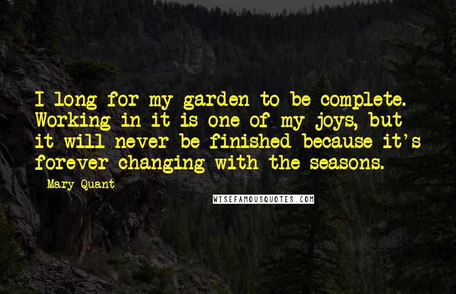 Mary Quant Quotes: I long for my garden to be complete. Working in it is one of my joys, but it will never be finished because it's forever changing with the seasons.