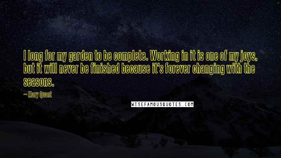 Mary Quant Quotes: I long for my garden to be complete. Working in it is one of my joys, but it will never be finished because it's forever changing with the seasons.