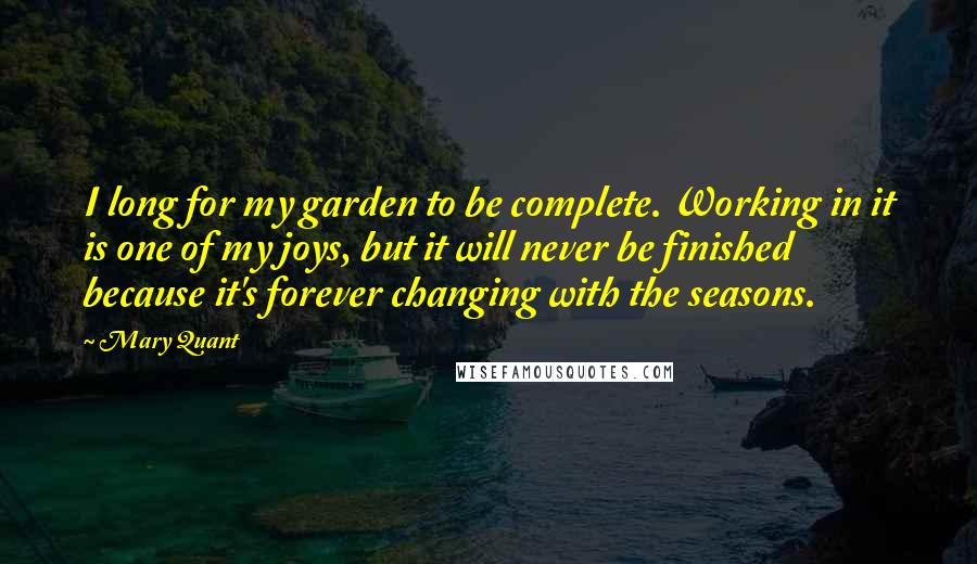 Mary Quant Quotes: I long for my garden to be complete. Working in it is one of my joys, but it will never be finished because it's forever changing with the seasons.