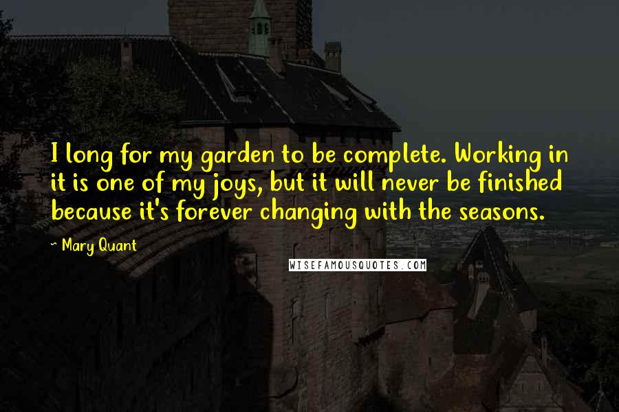 Mary Quant Quotes: I long for my garden to be complete. Working in it is one of my joys, but it will never be finished because it's forever changing with the seasons.