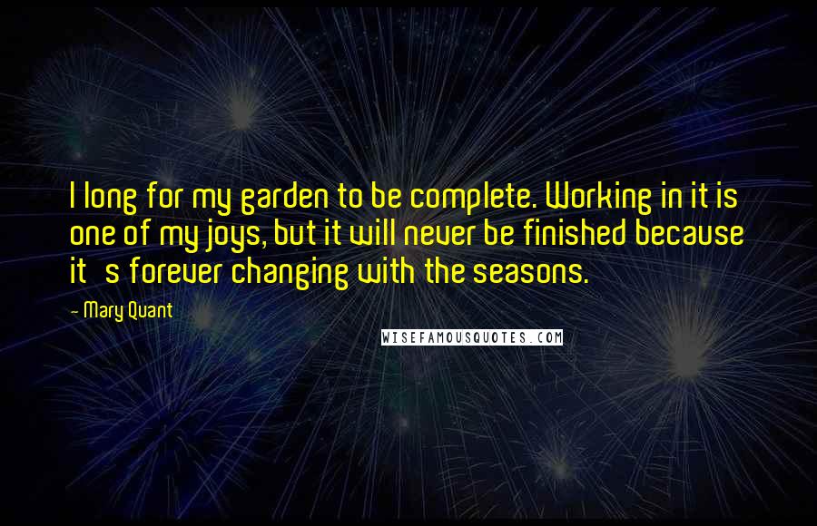 Mary Quant Quotes: I long for my garden to be complete. Working in it is one of my joys, but it will never be finished because it's forever changing with the seasons.