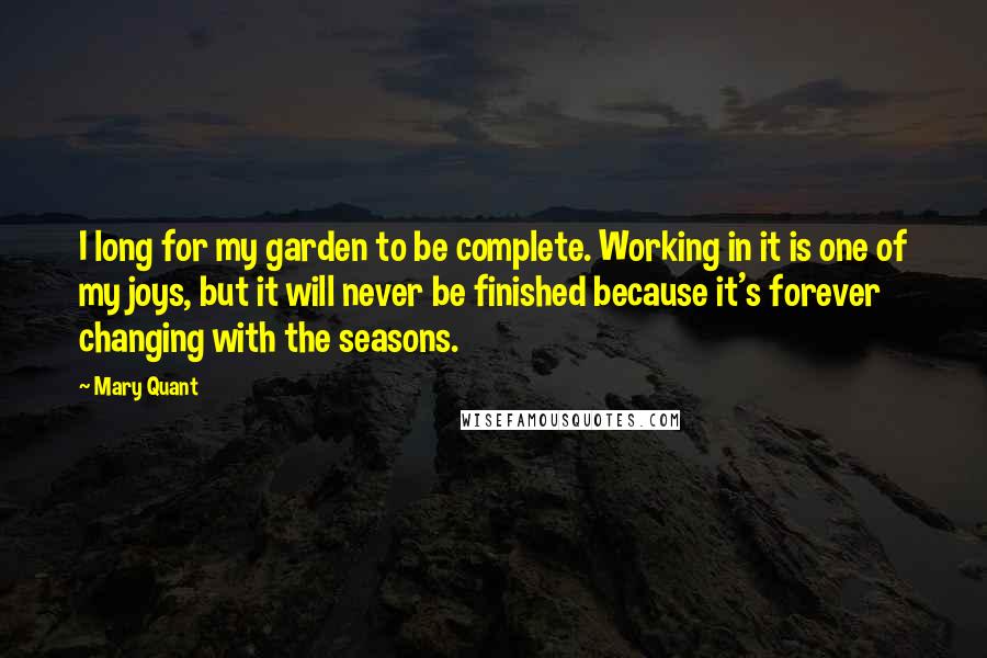 Mary Quant Quotes: I long for my garden to be complete. Working in it is one of my joys, but it will never be finished because it's forever changing with the seasons.