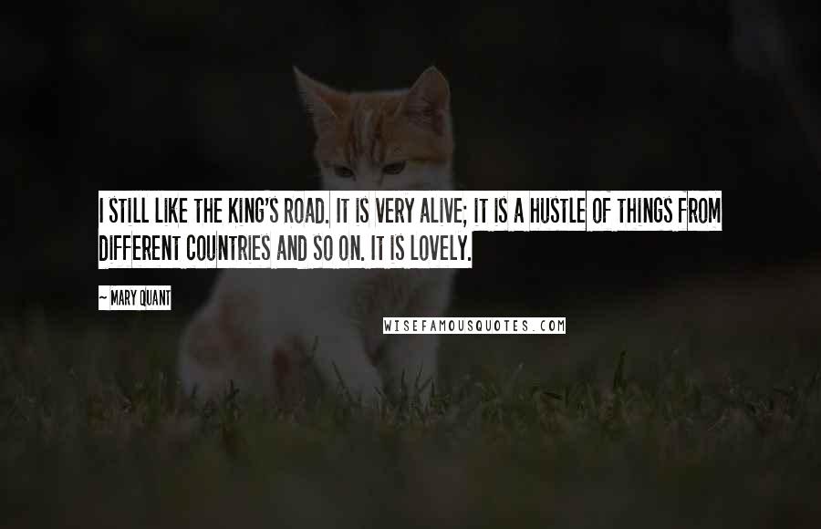 Mary Quant Quotes: I still like the King's Road. It is very alive; it is a hustle of things from different countries and so on. It is lovely.