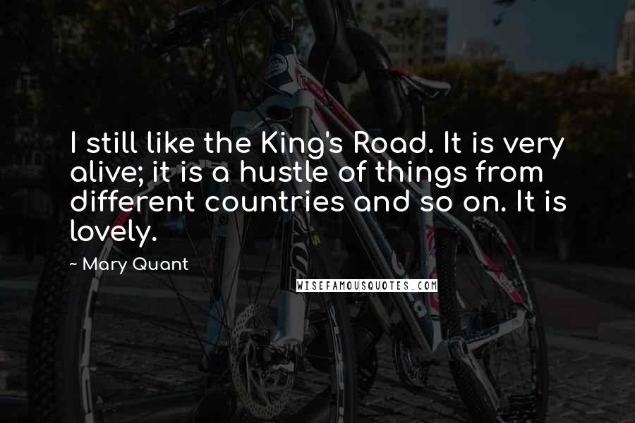 Mary Quant Quotes: I still like the King's Road. It is very alive; it is a hustle of things from different countries and so on. It is lovely.