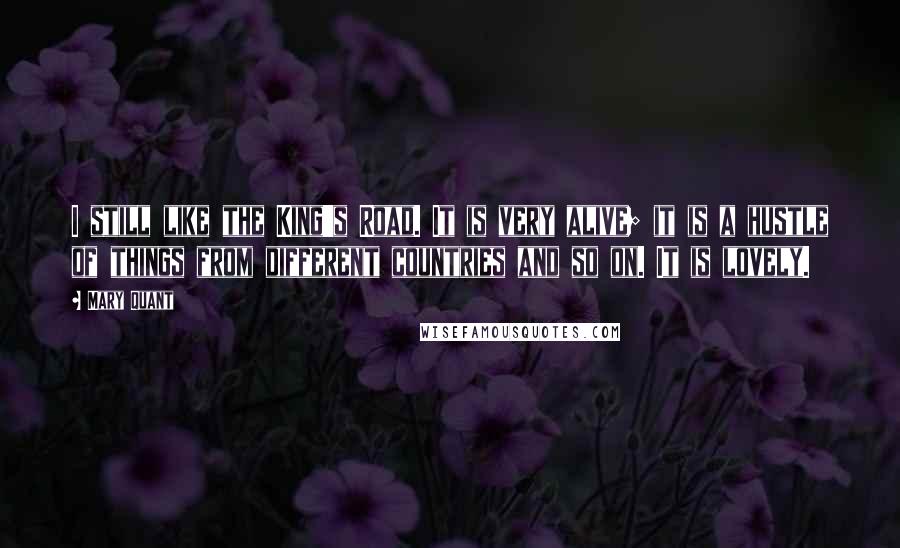 Mary Quant Quotes: I still like the King's Road. It is very alive; it is a hustle of things from different countries and so on. It is lovely.