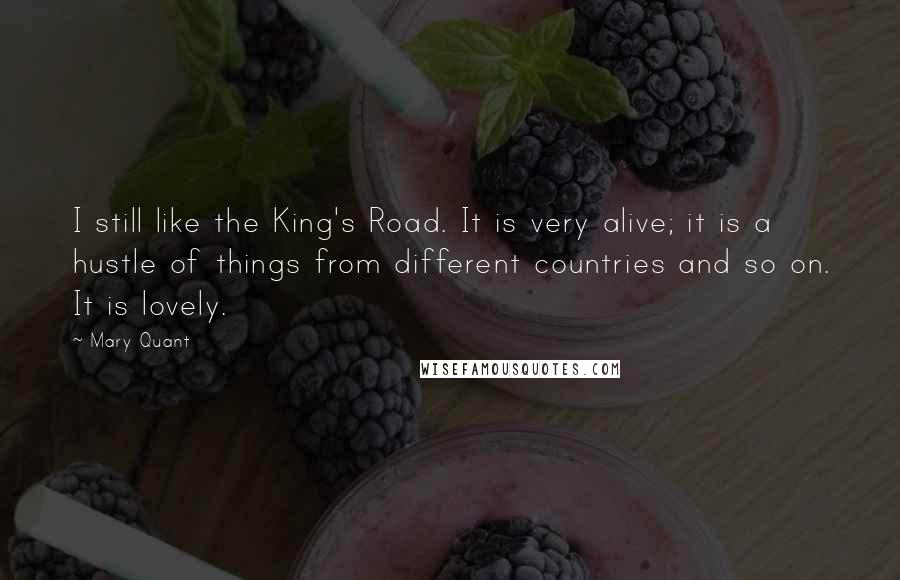 Mary Quant Quotes: I still like the King's Road. It is very alive; it is a hustle of things from different countries and so on. It is lovely.
