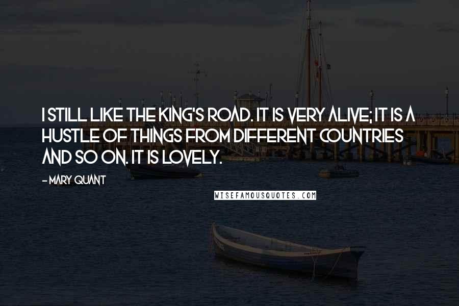 Mary Quant Quotes: I still like the King's Road. It is very alive; it is a hustle of things from different countries and so on. It is lovely.