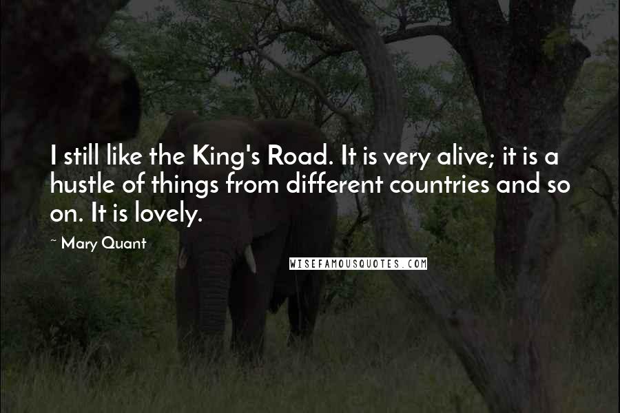 Mary Quant Quotes: I still like the King's Road. It is very alive; it is a hustle of things from different countries and so on. It is lovely.