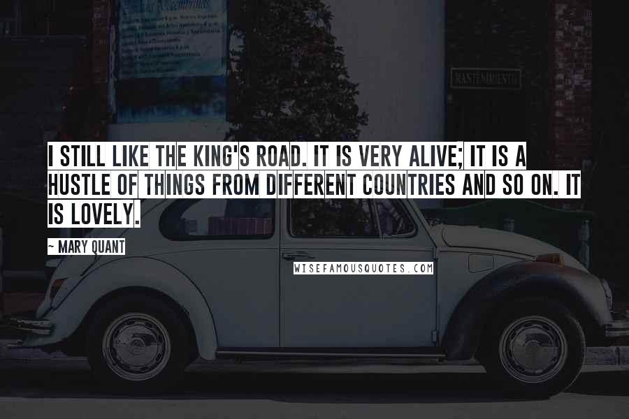 Mary Quant Quotes: I still like the King's Road. It is very alive; it is a hustle of things from different countries and so on. It is lovely.