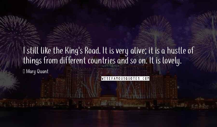 Mary Quant Quotes: I still like the King's Road. It is very alive; it is a hustle of things from different countries and so on. It is lovely.