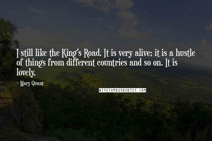 Mary Quant Quotes: I still like the King's Road. It is very alive; it is a hustle of things from different countries and so on. It is lovely.