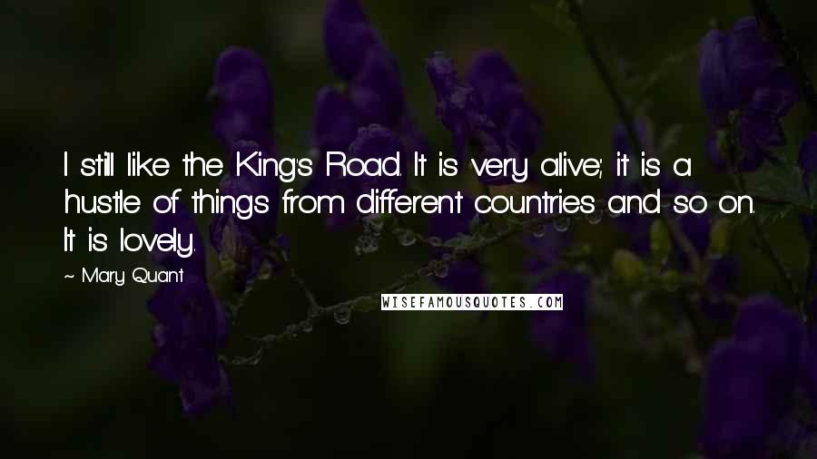 Mary Quant Quotes: I still like the King's Road. It is very alive; it is a hustle of things from different countries and so on. It is lovely.