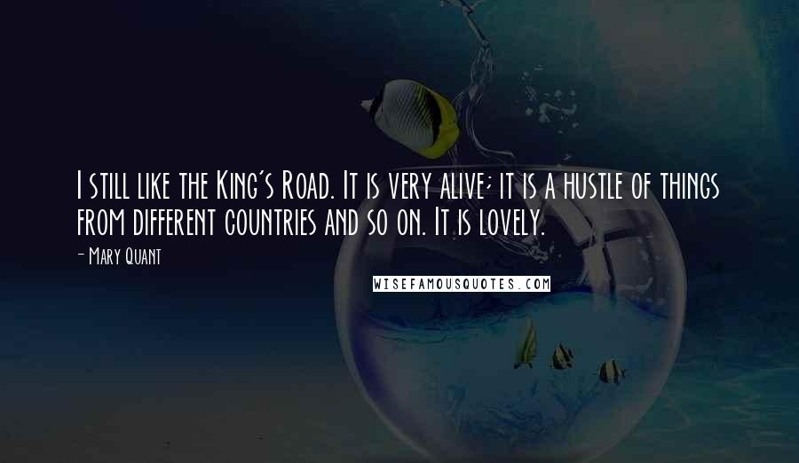 Mary Quant Quotes: I still like the King's Road. It is very alive; it is a hustle of things from different countries and so on. It is lovely.