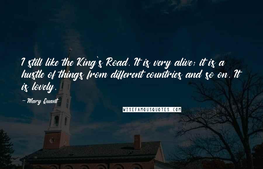 Mary Quant Quotes: I still like the King's Road. It is very alive; it is a hustle of things from different countries and so on. It is lovely.