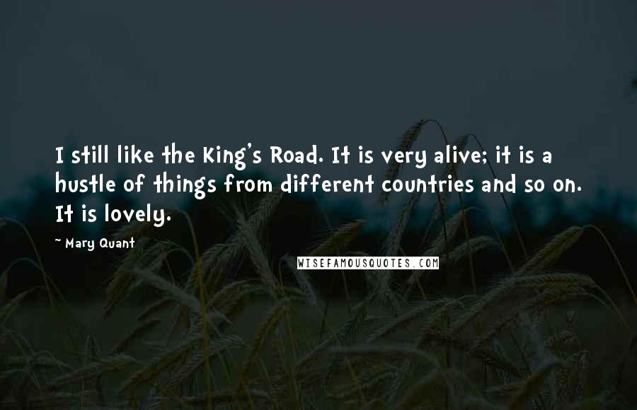 Mary Quant Quotes: I still like the King's Road. It is very alive; it is a hustle of things from different countries and so on. It is lovely.