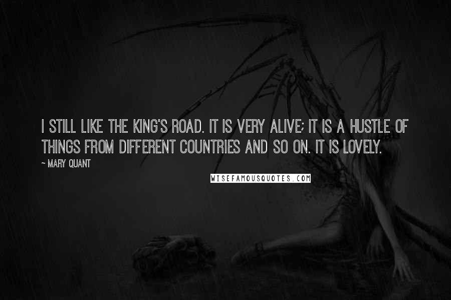 Mary Quant Quotes: I still like the King's Road. It is very alive; it is a hustle of things from different countries and so on. It is lovely.