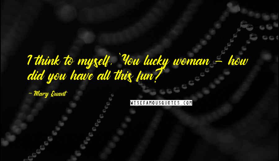 Mary Quant Quotes: I think to myself, 'You lucky woman - how did you have all this fun?'