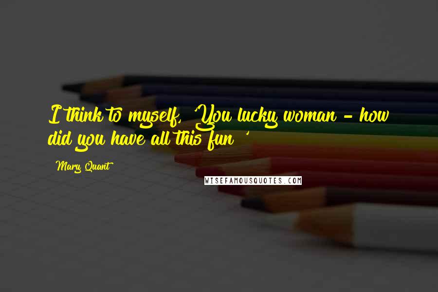 Mary Quant Quotes: I think to myself, 'You lucky woman - how did you have all this fun?'