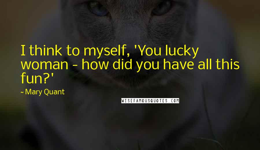 Mary Quant Quotes: I think to myself, 'You lucky woman - how did you have all this fun?'