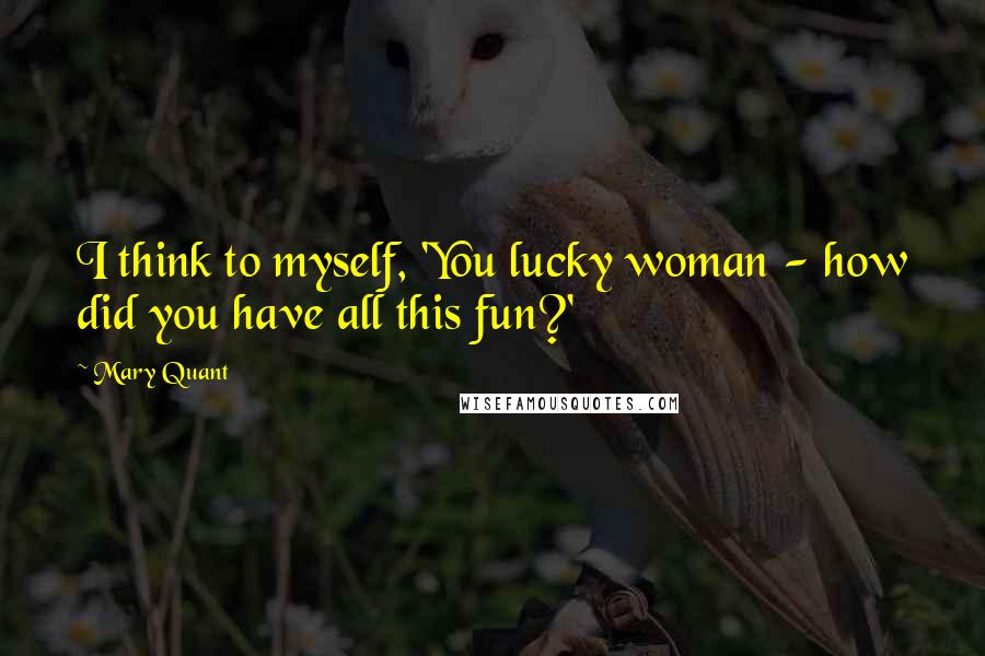 Mary Quant Quotes: I think to myself, 'You lucky woman - how did you have all this fun?'