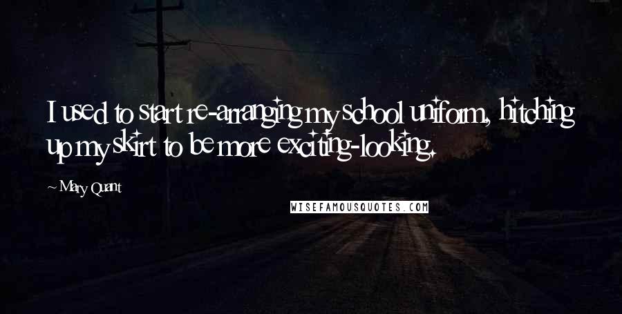 Mary Quant Quotes: I used to start re-arranging my school uniform, hitching up my skirt to be more exciting-looking.