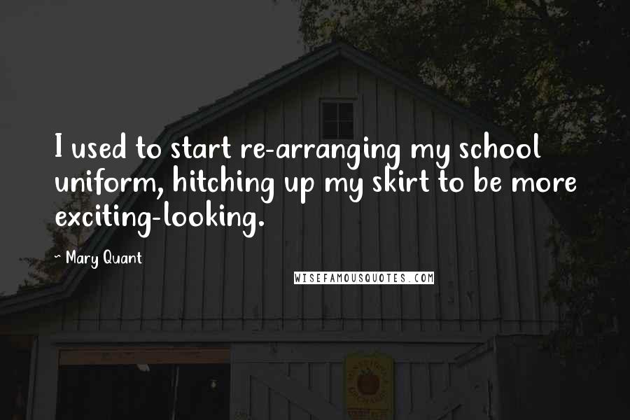 Mary Quant Quotes: I used to start re-arranging my school uniform, hitching up my skirt to be more exciting-looking.