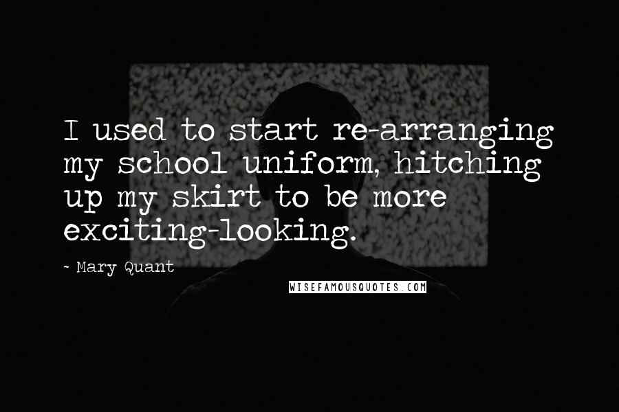 Mary Quant Quotes: I used to start re-arranging my school uniform, hitching up my skirt to be more exciting-looking.