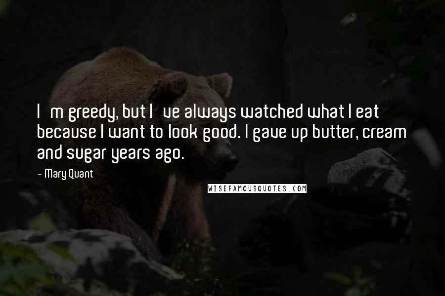 Mary Quant Quotes: I'm greedy, but I've always watched what I eat because I want to look good. I gave up butter, cream and sugar years ago.