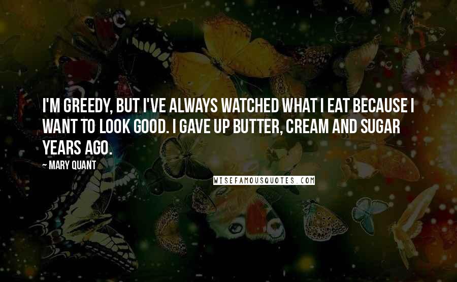 Mary Quant Quotes: I'm greedy, but I've always watched what I eat because I want to look good. I gave up butter, cream and sugar years ago.