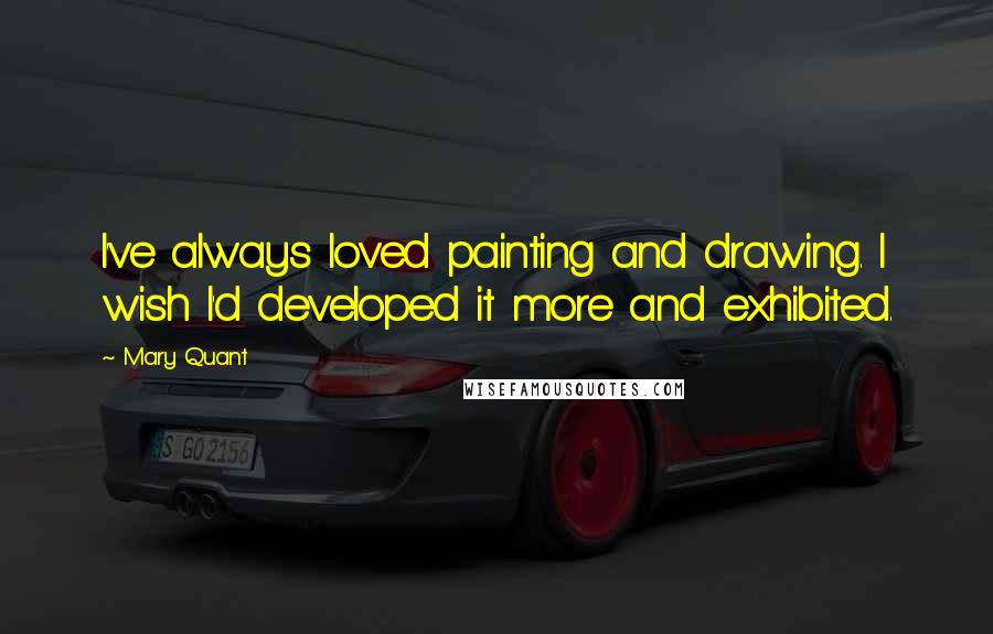 Mary Quant Quotes: I've always loved painting and drawing. I wish I'd developed it more and exhibited.