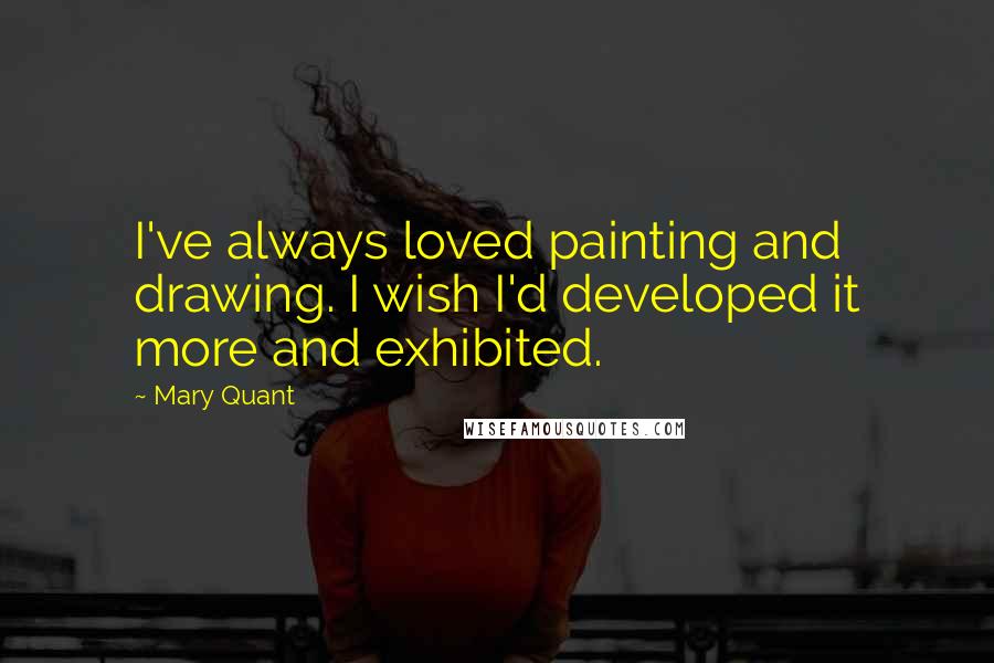Mary Quant Quotes: I've always loved painting and drawing. I wish I'd developed it more and exhibited.