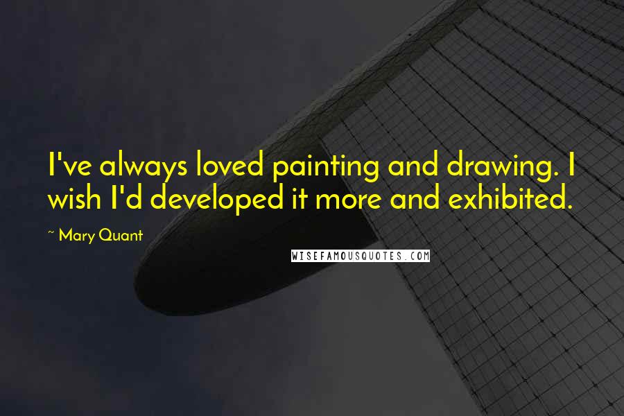 Mary Quant Quotes: I've always loved painting and drawing. I wish I'd developed it more and exhibited.