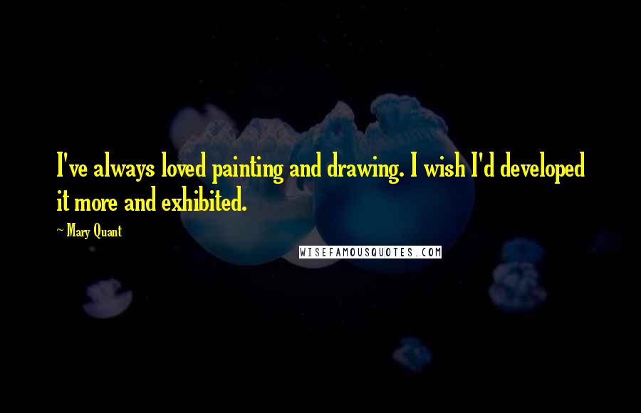 Mary Quant Quotes: I've always loved painting and drawing. I wish I'd developed it more and exhibited.