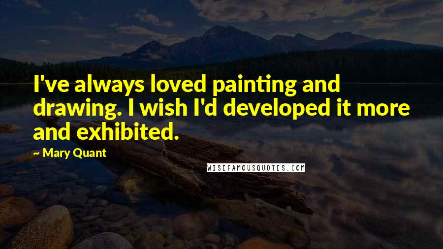Mary Quant Quotes: I've always loved painting and drawing. I wish I'd developed it more and exhibited.