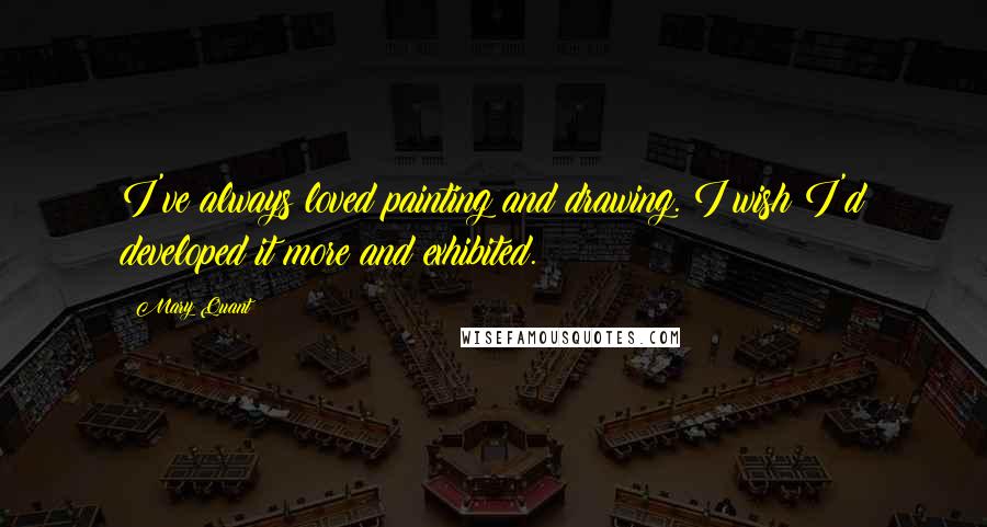 Mary Quant Quotes: I've always loved painting and drawing. I wish I'd developed it more and exhibited.