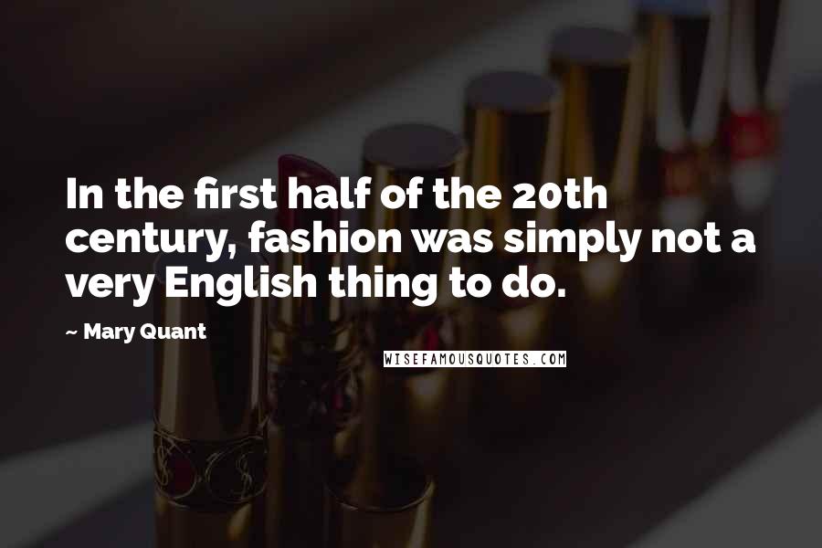 Mary Quant Quotes: In the first half of the 20th century, fashion was simply not a very English thing to do.