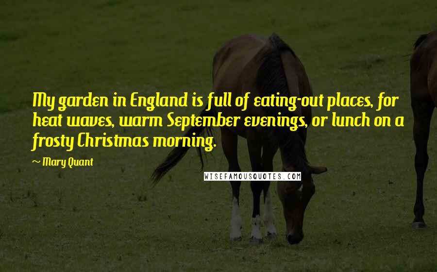 Mary Quant Quotes: My garden in England is full of eating-out places, for heat waves, warm September evenings, or lunch on a frosty Christmas morning.