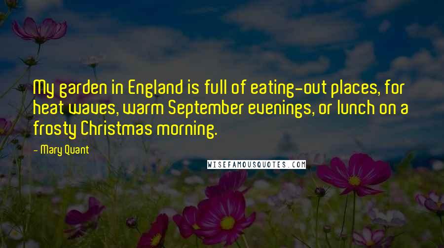 Mary Quant Quotes: My garden in England is full of eating-out places, for heat waves, warm September evenings, or lunch on a frosty Christmas morning.