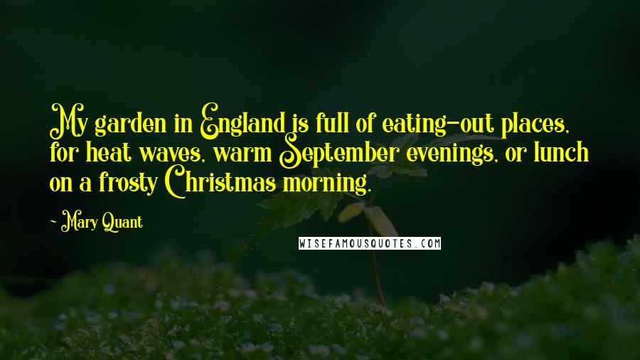 Mary Quant Quotes: My garden in England is full of eating-out places, for heat waves, warm September evenings, or lunch on a frosty Christmas morning.