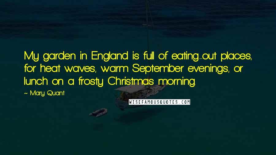 Mary Quant Quotes: My garden in England is full of eating-out places, for heat waves, warm September evenings, or lunch on a frosty Christmas morning.