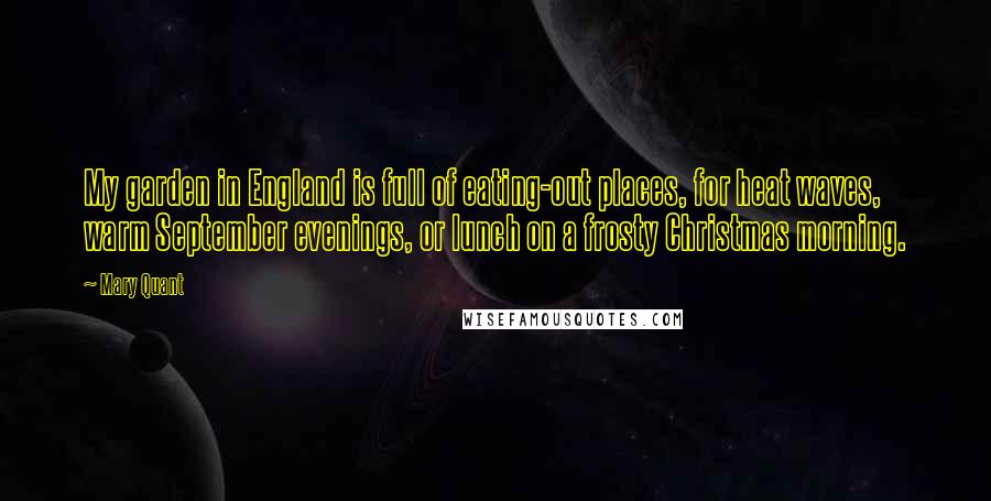 Mary Quant Quotes: My garden in England is full of eating-out places, for heat waves, warm September evenings, or lunch on a frosty Christmas morning.