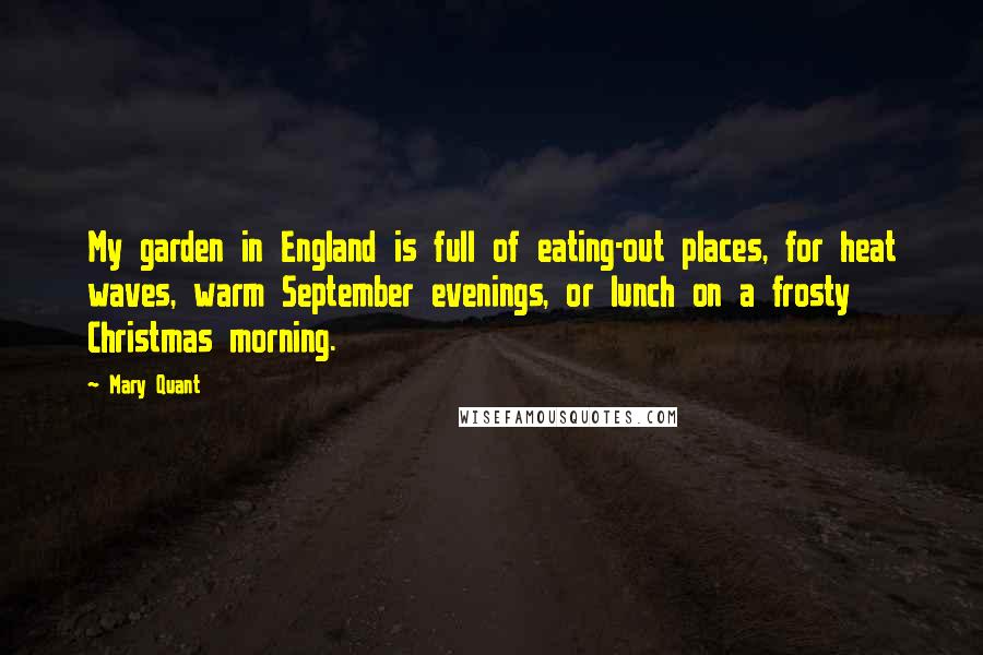 Mary Quant Quotes: My garden in England is full of eating-out places, for heat waves, warm September evenings, or lunch on a frosty Christmas morning.