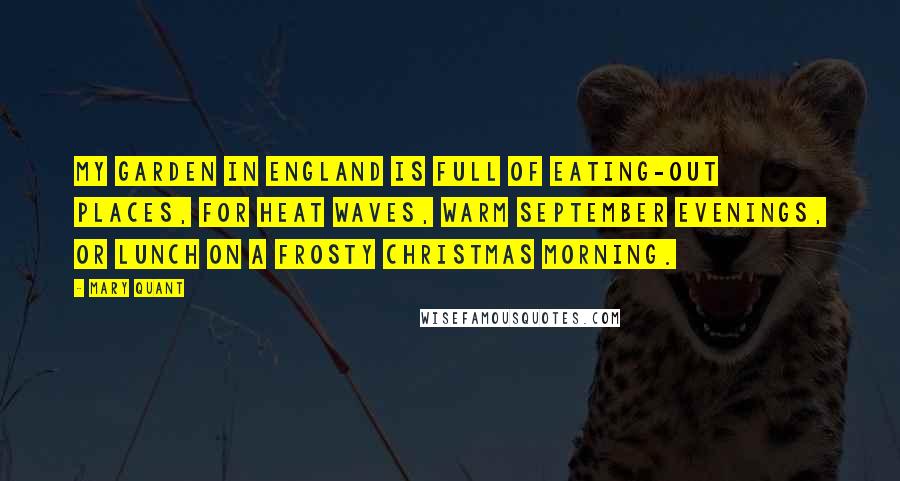 Mary Quant Quotes: My garden in England is full of eating-out places, for heat waves, warm September evenings, or lunch on a frosty Christmas morning.